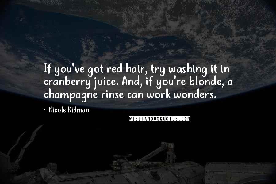 Nicole Kidman Quotes: If you've got red hair, try washing it in cranberry juice. And, if you're blonde, a champagne rinse can work wonders.