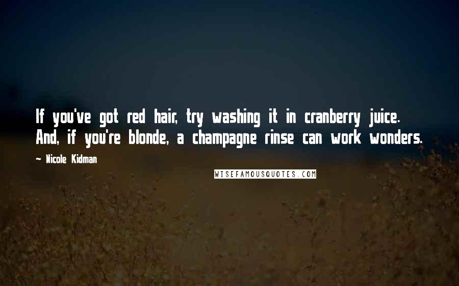 Nicole Kidman Quotes: If you've got red hair, try washing it in cranberry juice. And, if you're blonde, a champagne rinse can work wonders.