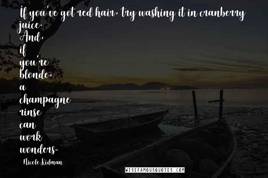 Nicole Kidman Quotes: If you've got red hair, try washing it in cranberry juice. And, if you're blonde, a champagne rinse can work wonders.