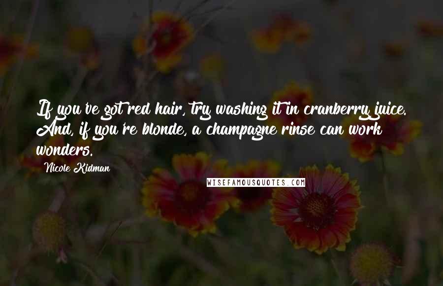 Nicole Kidman Quotes: If you've got red hair, try washing it in cranberry juice. And, if you're blonde, a champagne rinse can work wonders.