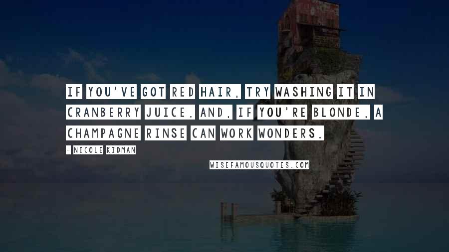 Nicole Kidman Quotes: If you've got red hair, try washing it in cranberry juice. And, if you're blonde, a champagne rinse can work wonders.