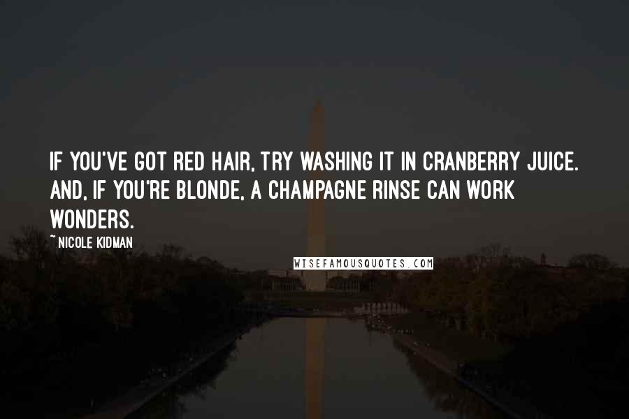 Nicole Kidman Quotes: If you've got red hair, try washing it in cranberry juice. And, if you're blonde, a champagne rinse can work wonders.