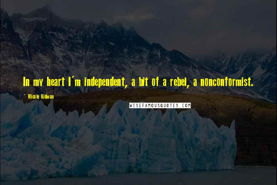 Nicole Kidman Quotes: In my heart I'm independent, a bit of a rebel, a nonconformist.