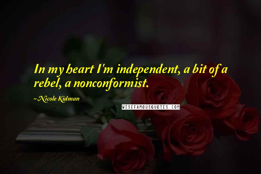 Nicole Kidman Quotes: In my heart I'm independent, a bit of a rebel, a nonconformist.