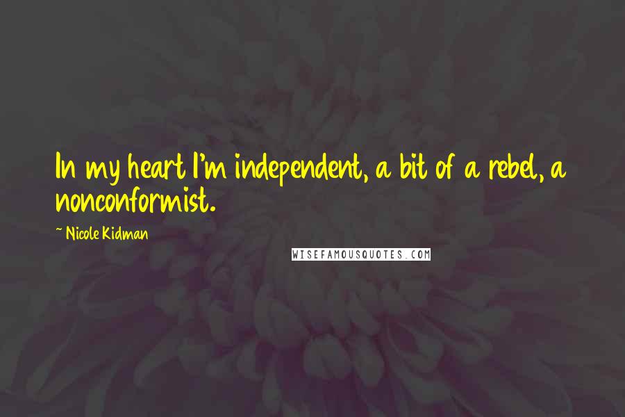 Nicole Kidman Quotes: In my heart I'm independent, a bit of a rebel, a nonconformist.