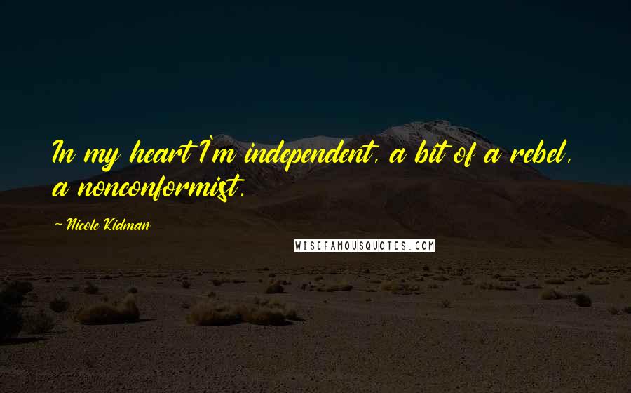 Nicole Kidman Quotes: In my heart I'm independent, a bit of a rebel, a nonconformist.