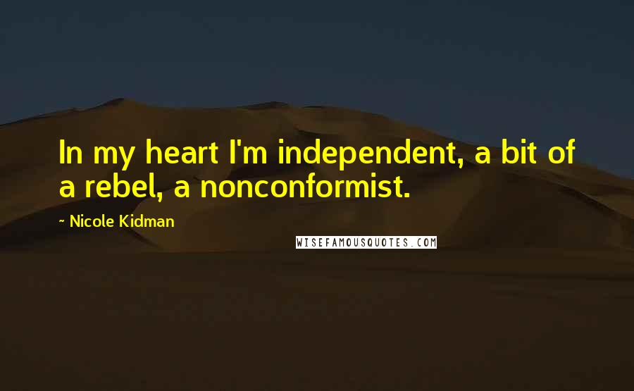Nicole Kidman Quotes: In my heart I'm independent, a bit of a rebel, a nonconformist.