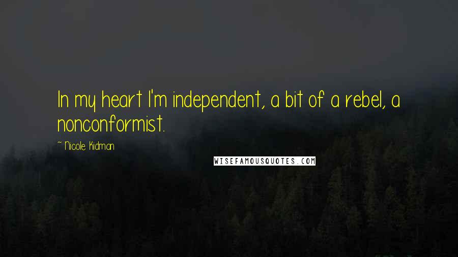 Nicole Kidman Quotes: In my heart I'm independent, a bit of a rebel, a nonconformist.