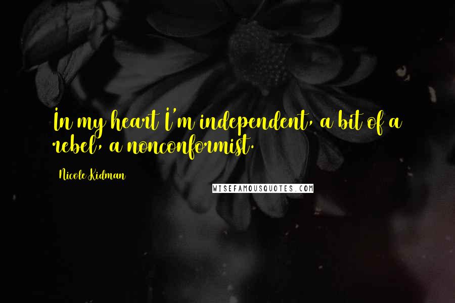 Nicole Kidman Quotes: In my heart I'm independent, a bit of a rebel, a nonconformist.