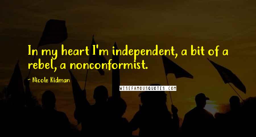 Nicole Kidman Quotes: In my heart I'm independent, a bit of a rebel, a nonconformist.