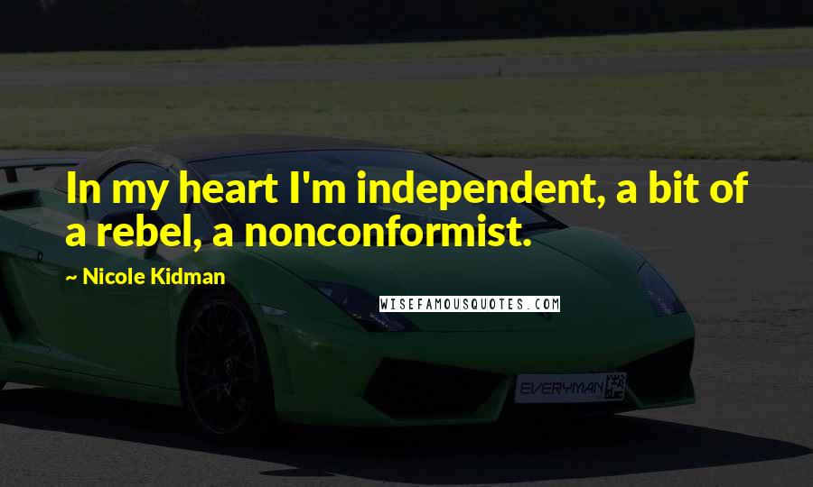 Nicole Kidman Quotes: In my heart I'm independent, a bit of a rebel, a nonconformist.