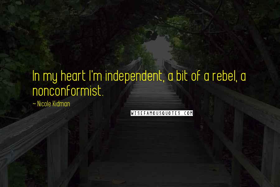 Nicole Kidman Quotes: In my heart I'm independent, a bit of a rebel, a nonconformist.