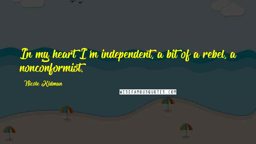 Nicole Kidman Quotes: In my heart I'm independent, a bit of a rebel, a nonconformist.