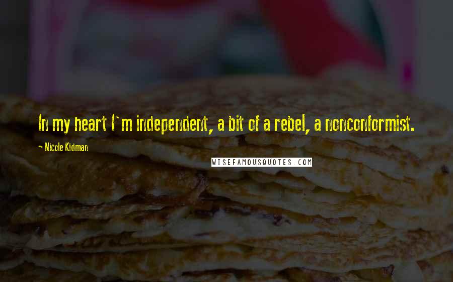 Nicole Kidman Quotes: In my heart I'm independent, a bit of a rebel, a nonconformist.