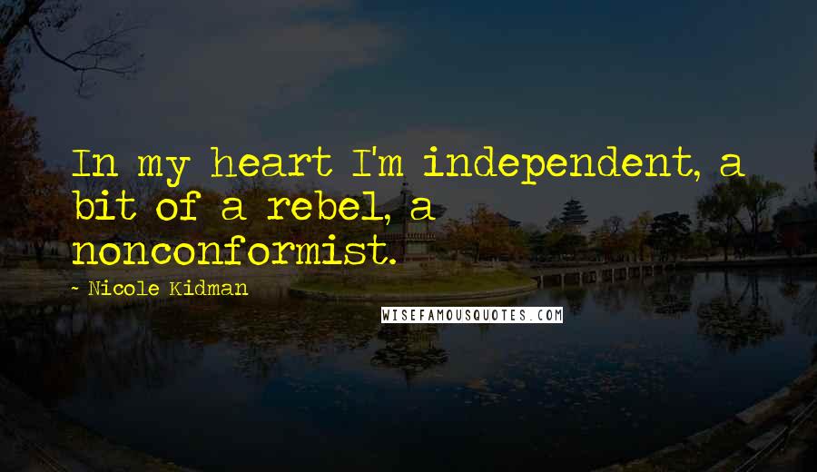 Nicole Kidman Quotes: In my heart I'm independent, a bit of a rebel, a nonconformist.