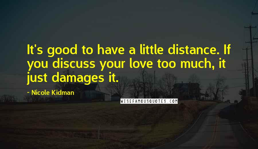 Nicole Kidman Quotes: It's good to have a little distance. If you discuss your love too much, it just damages it.