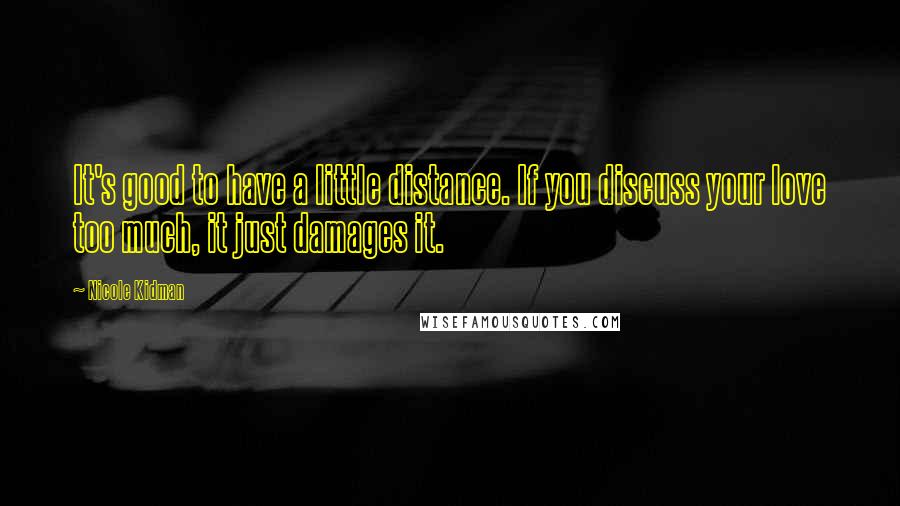 Nicole Kidman Quotes: It's good to have a little distance. If you discuss your love too much, it just damages it.