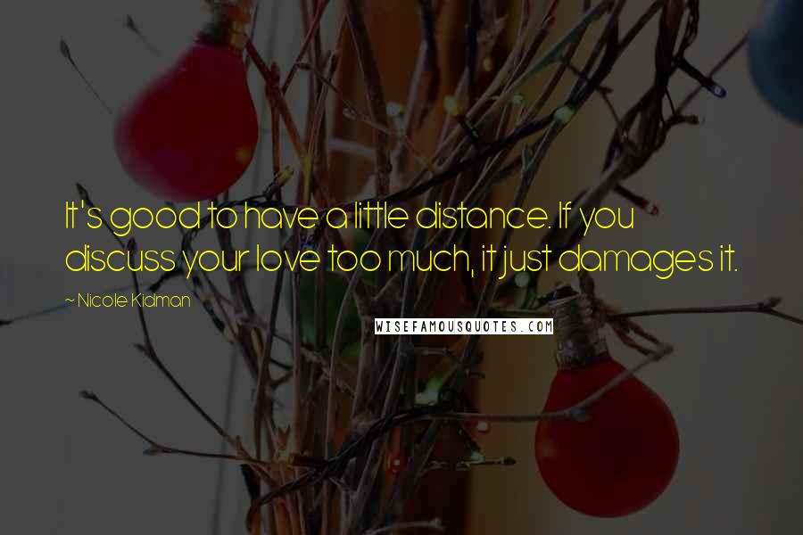 Nicole Kidman Quotes: It's good to have a little distance. If you discuss your love too much, it just damages it.