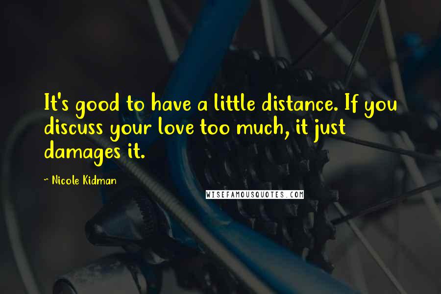 Nicole Kidman Quotes: It's good to have a little distance. If you discuss your love too much, it just damages it.