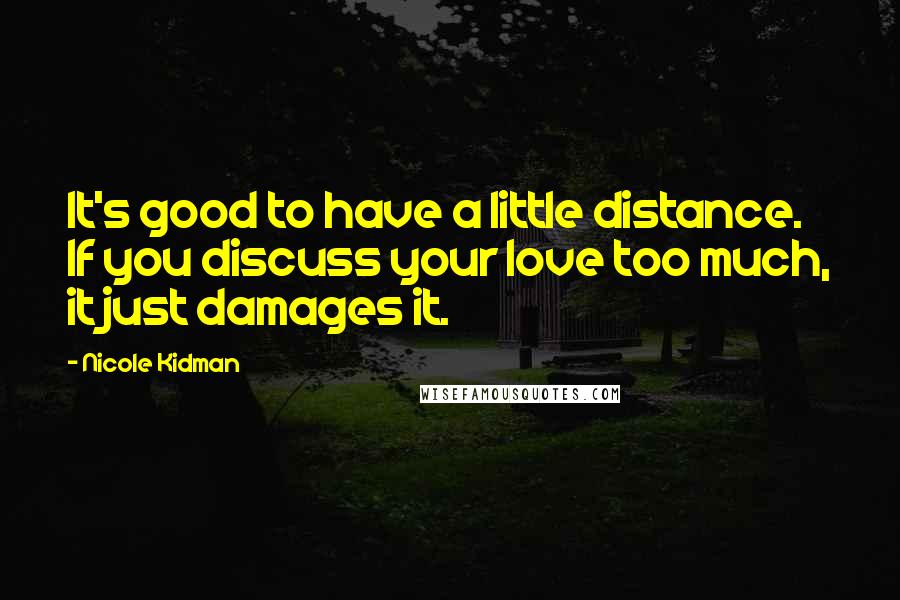 Nicole Kidman Quotes: It's good to have a little distance. If you discuss your love too much, it just damages it.