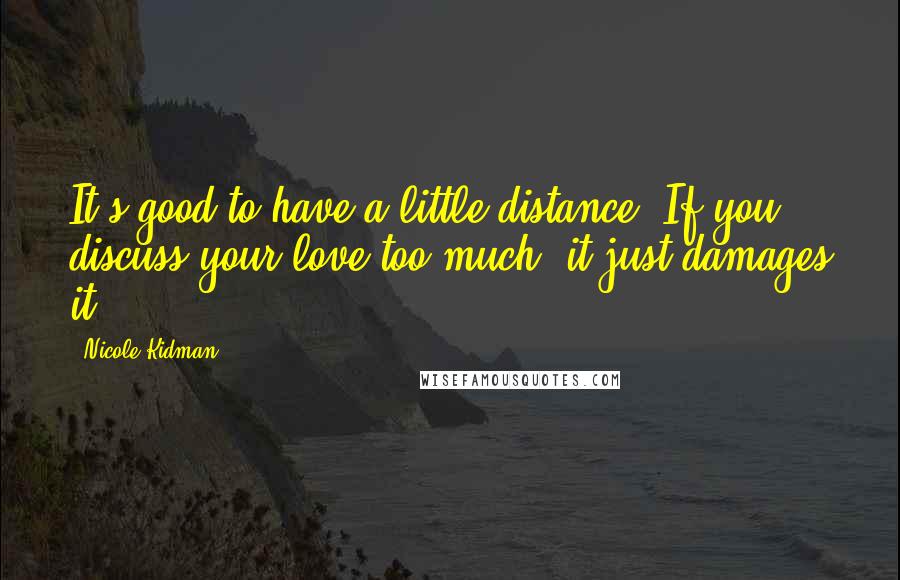 Nicole Kidman Quotes: It's good to have a little distance. If you discuss your love too much, it just damages it.