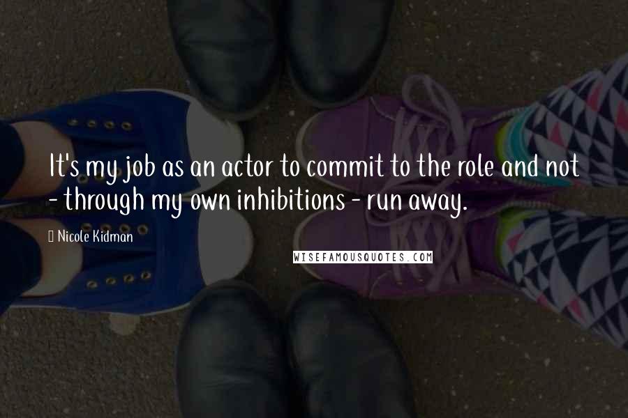 Nicole Kidman Quotes: It's my job as an actor to commit to the role and not - through my own inhibitions - run away.