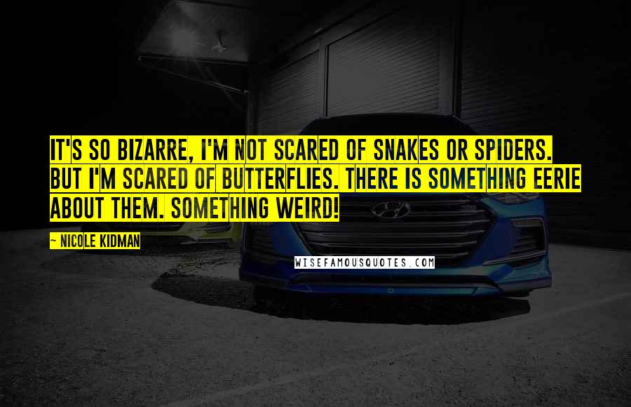 Nicole Kidman Quotes: It's so bizarre, I'm not scared of snakes or spiders. But I'm scared of butterflies. There is something eerie about them. Something weird!