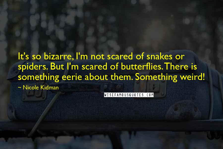Nicole Kidman Quotes: It's so bizarre, I'm not scared of snakes or spiders. But I'm scared of butterflies. There is something eerie about them. Something weird!
