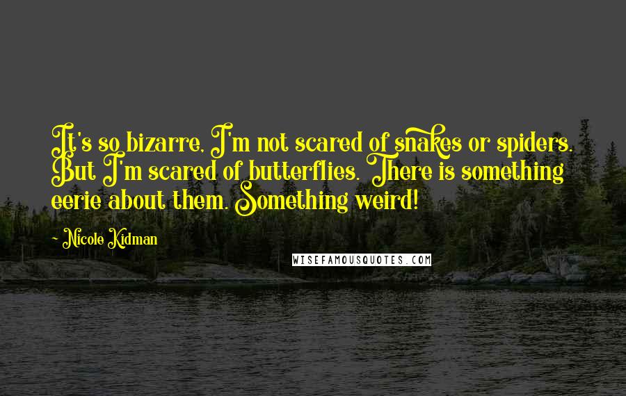 Nicole Kidman Quotes: It's so bizarre, I'm not scared of snakes or spiders. But I'm scared of butterflies. There is something eerie about them. Something weird!