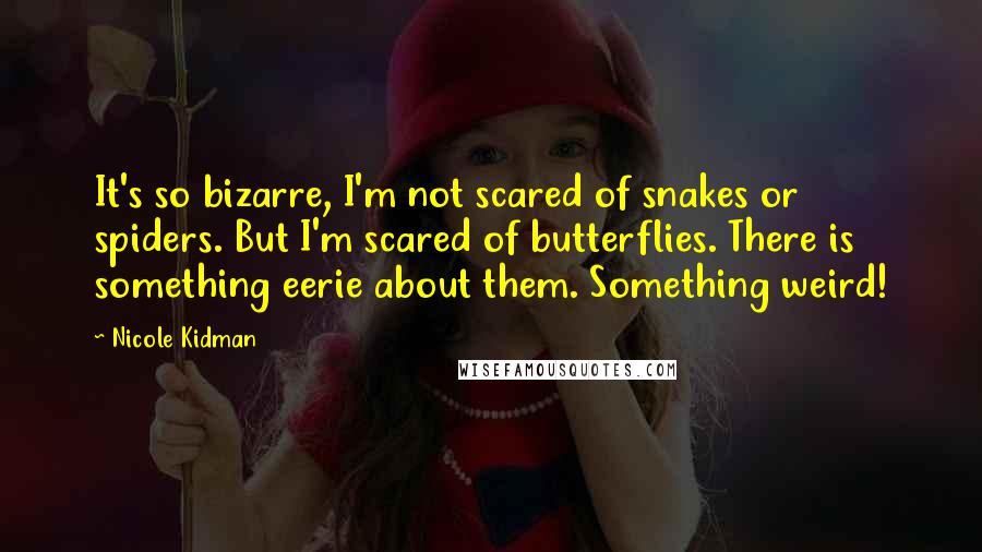 Nicole Kidman Quotes: It's so bizarre, I'm not scared of snakes or spiders. But I'm scared of butterflies. There is something eerie about them. Something weird!