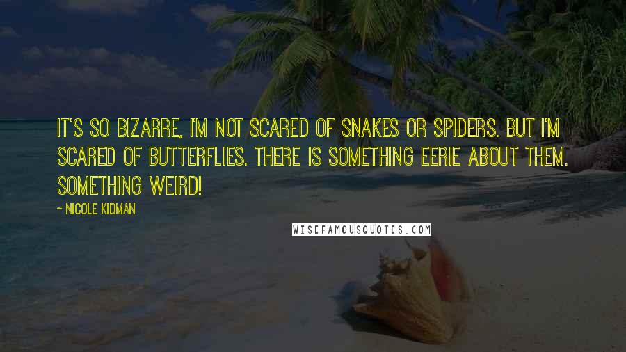 Nicole Kidman Quotes: It's so bizarre, I'm not scared of snakes or spiders. But I'm scared of butterflies. There is something eerie about them. Something weird!