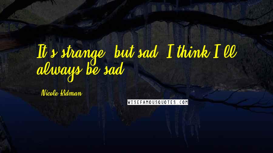 Nicole Kidman Quotes: It's strange, but sad. I think I'll always be sad.