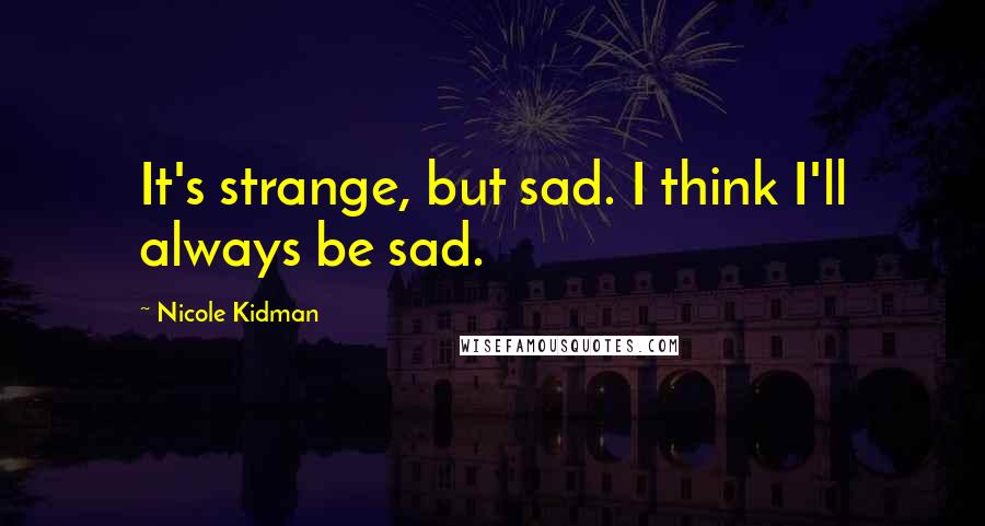 Nicole Kidman Quotes: It's strange, but sad. I think I'll always be sad.