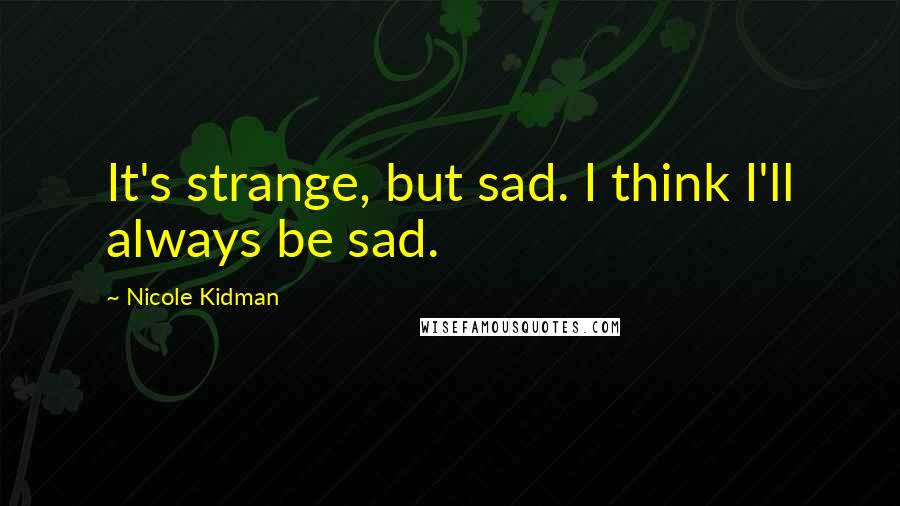 Nicole Kidman Quotes: It's strange, but sad. I think I'll always be sad.