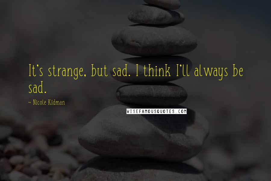 Nicole Kidman Quotes: It's strange, but sad. I think I'll always be sad.