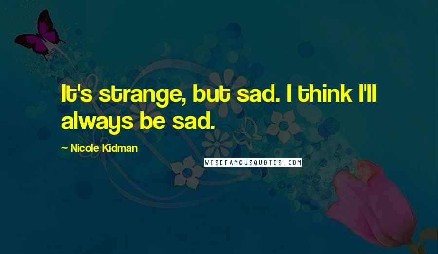 Nicole Kidman Quotes: It's strange, but sad. I think I'll always be sad.