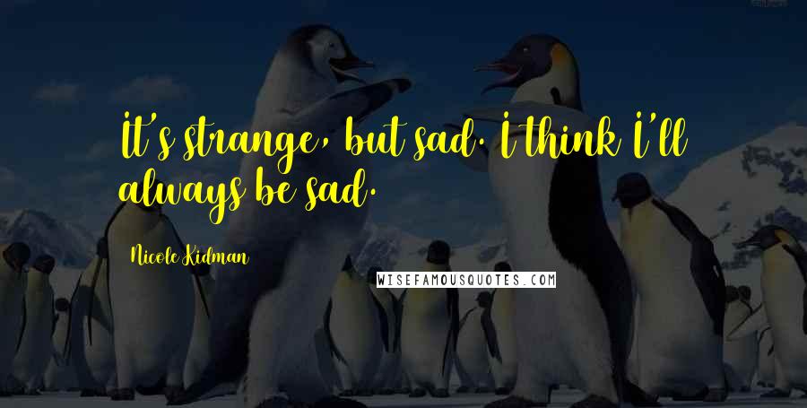 Nicole Kidman Quotes: It's strange, but sad. I think I'll always be sad.