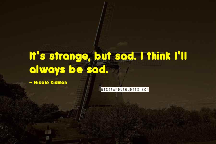 Nicole Kidman Quotes: It's strange, but sad. I think I'll always be sad.