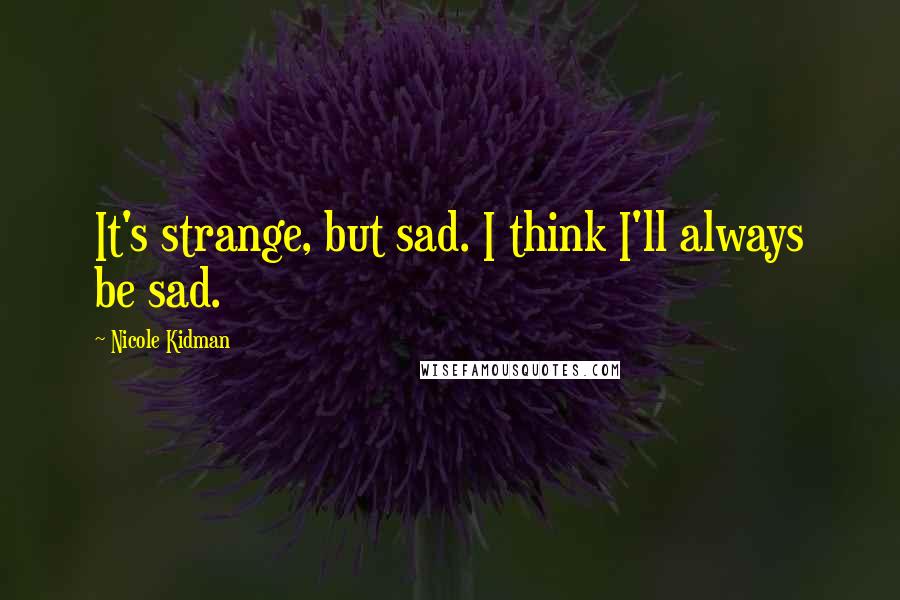 Nicole Kidman Quotes: It's strange, but sad. I think I'll always be sad.