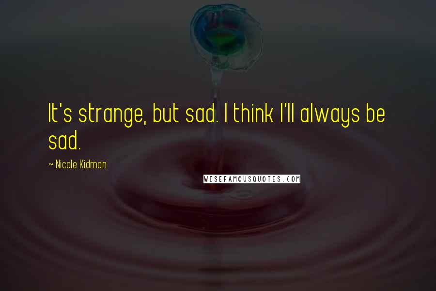Nicole Kidman Quotes: It's strange, but sad. I think I'll always be sad.