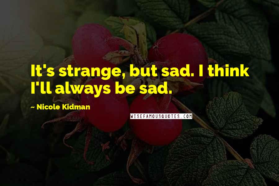 Nicole Kidman Quotes: It's strange, but sad. I think I'll always be sad.