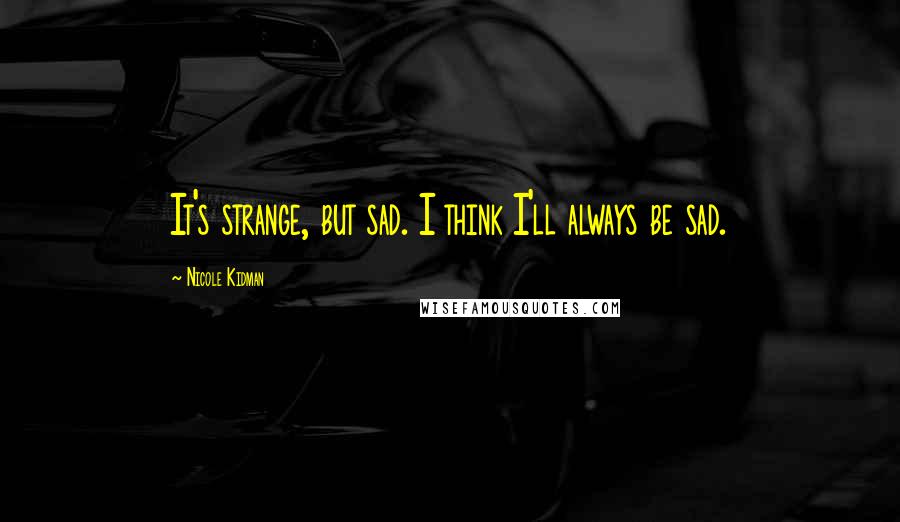 Nicole Kidman Quotes: It's strange, but sad. I think I'll always be sad.