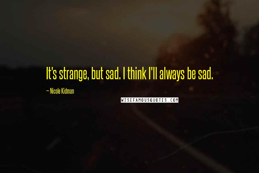 Nicole Kidman Quotes: It's strange, but sad. I think I'll always be sad.