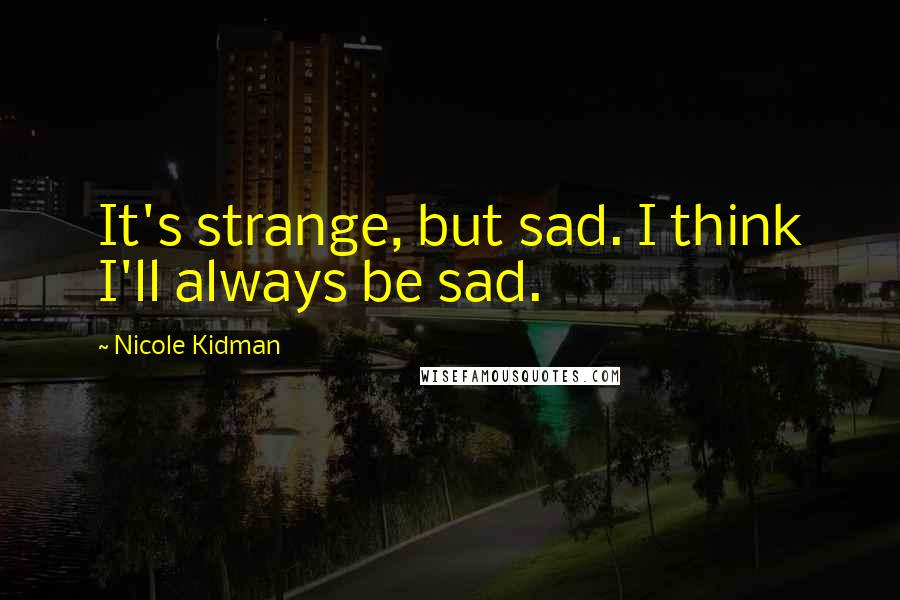 Nicole Kidman Quotes: It's strange, but sad. I think I'll always be sad.