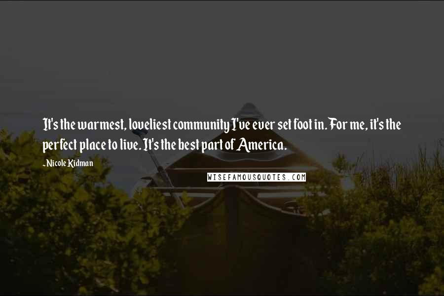 Nicole Kidman Quotes: It's the warmest, loveliest community I've ever set foot in. For me, it's the perfect place to live. It's the best part of America.