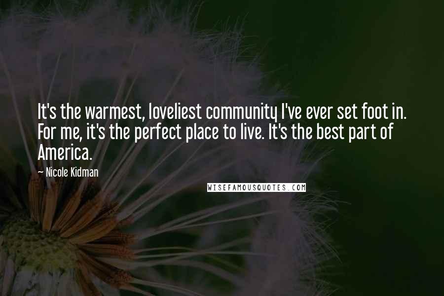 Nicole Kidman Quotes: It's the warmest, loveliest community I've ever set foot in. For me, it's the perfect place to live. It's the best part of America.