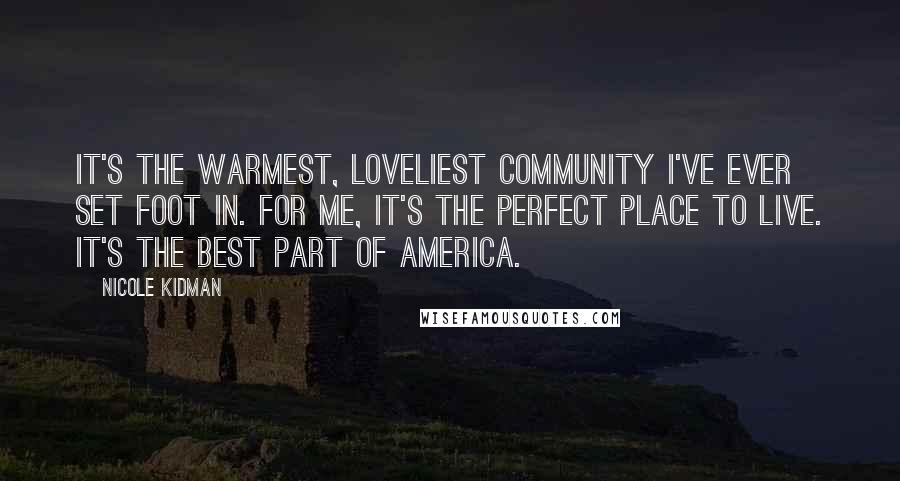 Nicole Kidman Quotes: It's the warmest, loveliest community I've ever set foot in. For me, it's the perfect place to live. It's the best part of America.