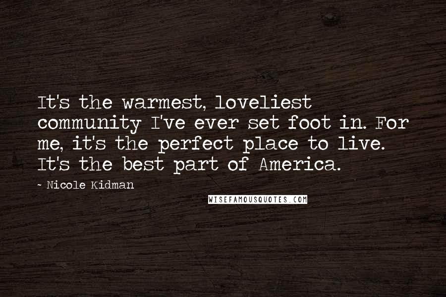 Nicole Kidman Quotes: It's the warmest, loveliest community I've ever set foot in. For me, it's the perfect place to live. It's the best part of America.