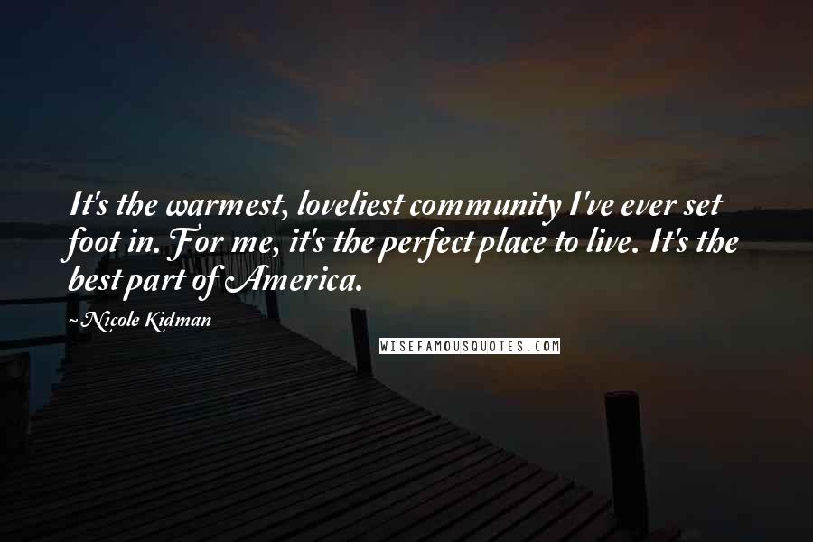Nicole Kidman Quotes: It's the warmest, loveliest community I've ever set foot in. For me, it's the perfect place to live. It's the best part of America.