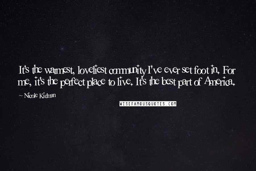 Nicole Kidman Quotes: It's the warmest, loveliest community I've ever set foot in. For me, it's the perfect place to live. It's the best part of America.